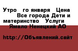  Утро 1-го января › Цена ­ 18 - Все города Дети и материнство » Услуги   . Ямало-Ненецкий АО